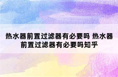 热水器前置过滤器有必要吗 热水器前置过滤器有必要吗知乎